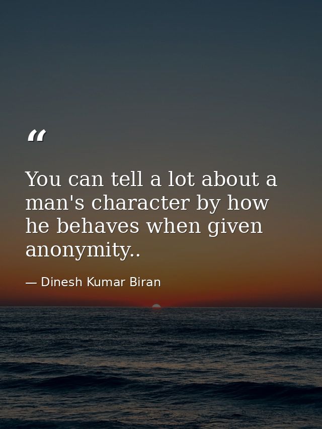 You can tell a lot about a man's character by how he behaves when given anonymity.. — Dinesh Kumar Biran