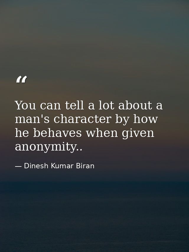 You can tell a lot about a man's character by how he behaves when given anonymity.. — Dinesh Kumar Biran