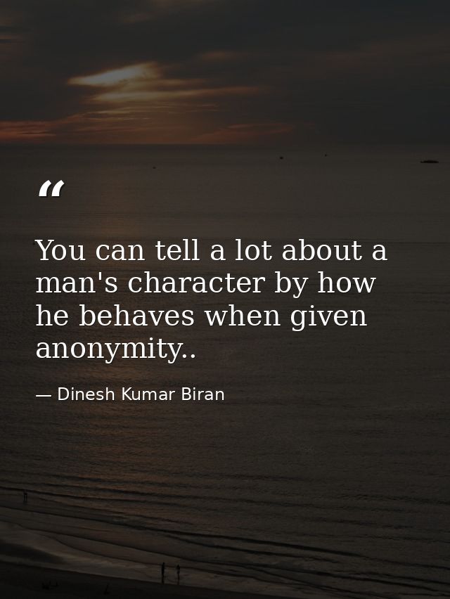 You can tell a lot about a man's character by how he behaves when given anonymity.. — Dinesh Kumar Biran
