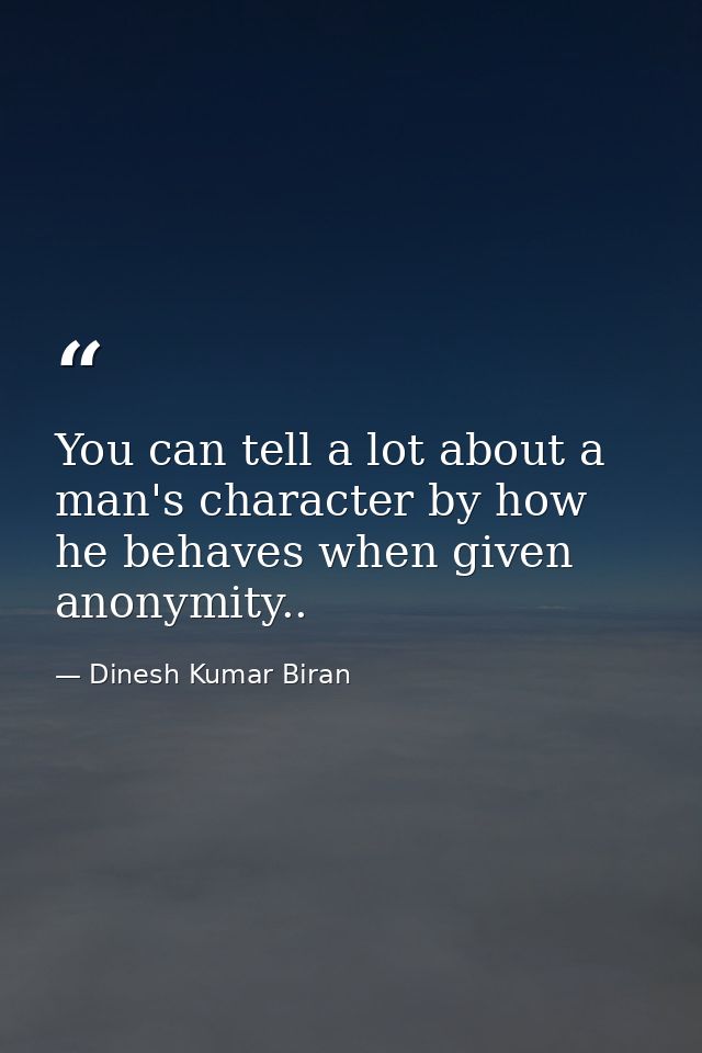 You can tell a lot about a man's character by how he behaves when given anonymity.. — Dinesh Kumar Biran