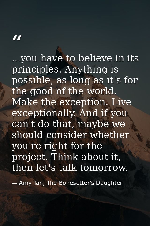 ...you have to believe in its principles. Anything is possible, as long as it's for the good of the world. Make the exce — Amy Tan, The Bonesetter's Daughter