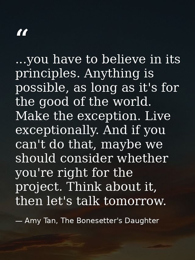 ...you have to believe in its principles. Anything is possible, as long as it's for the good of the world. Make the exce — Amy Tan, The Bonesetter's Daughter