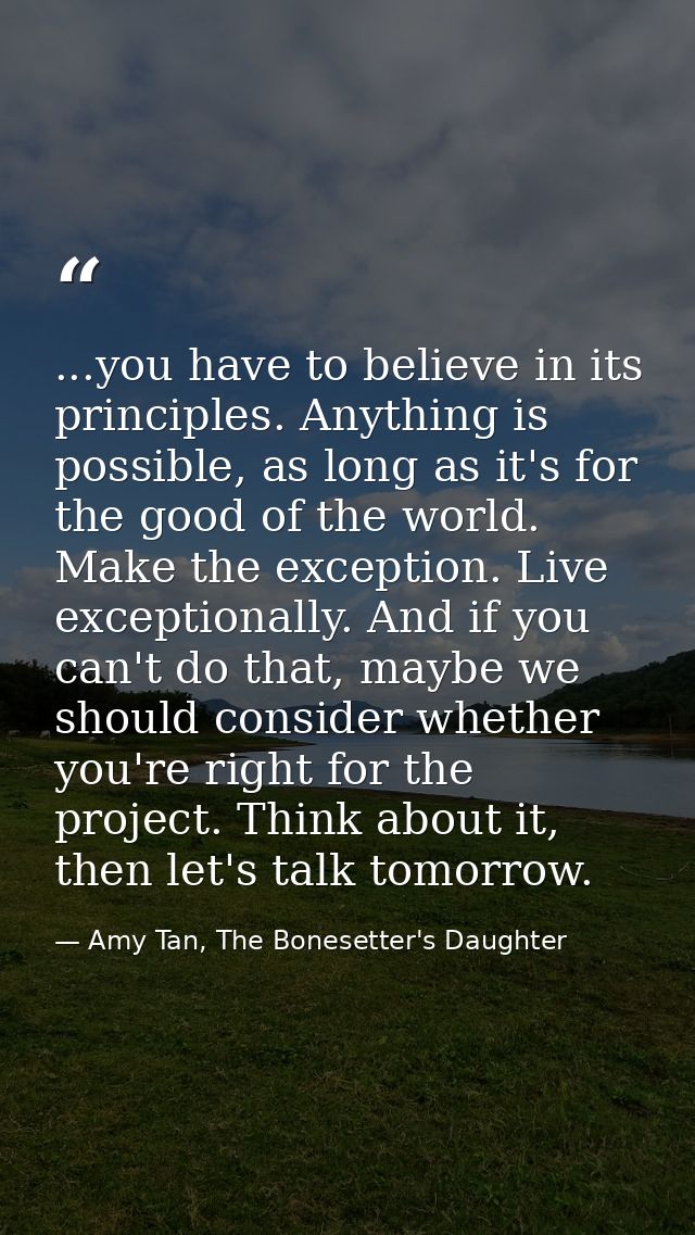 ...you have to believe in its principles. Anything is possible, as long as it's for the good of the world. Make the exce — Amy Tan, The Bonesetter's Daughter