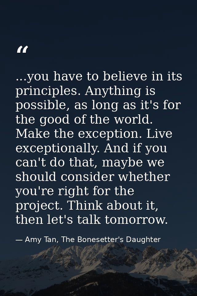 ...you have to believe in its principles. Anything is possible, as long as it's for the good of the world. Make the exce — Amy Tan, The Bonesetter's Daughter
