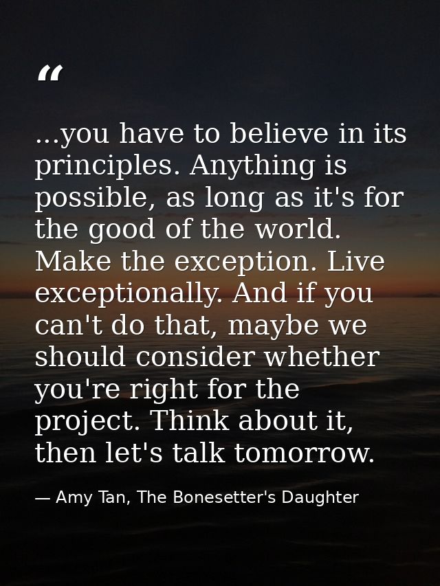 ...you have to believe in its principles. Anything is possible, as long as it's for the good of the world. Make the exce — Amy Tan, The Bonesetter's Daughter