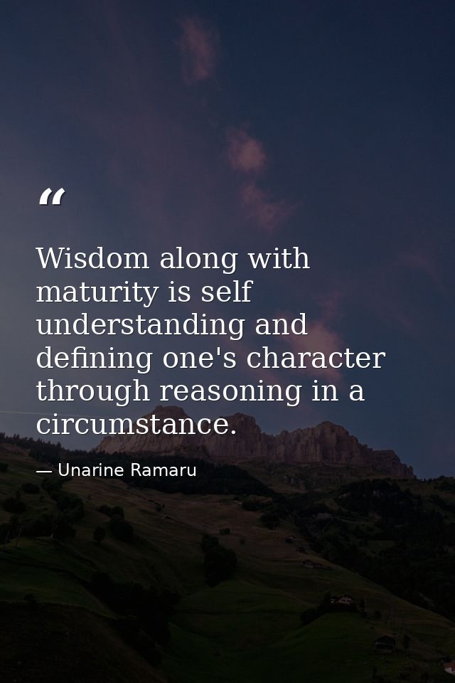 Wisdom along with maturity is self understanding and defining one's character through reasoning in a circumstance. — Unarine Ramaru