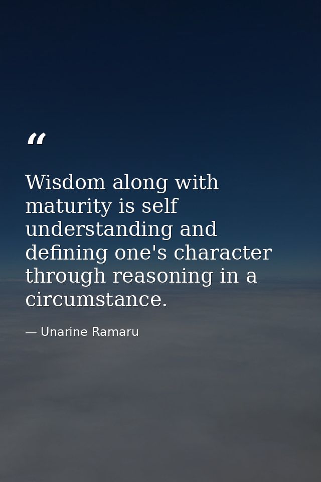 Wisdom along with maturity is self understanding and defining one's character through reasoning in a circumstance. — Unarine Ramaru