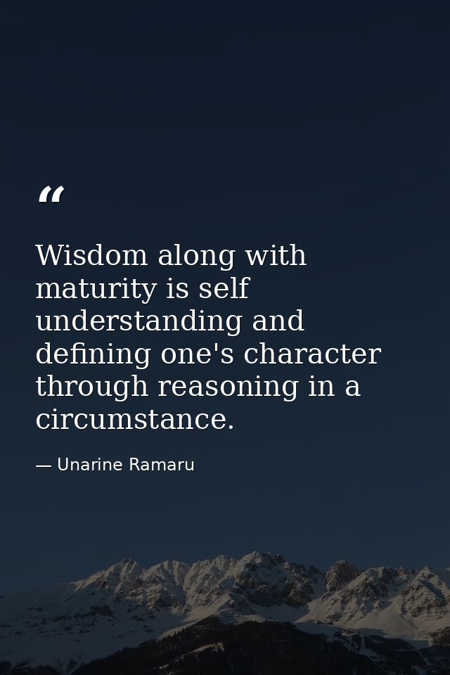 Wisdom along with maturity is self understanding and defining one's character through reasoning in a circumstance. — Unarine Ramaru