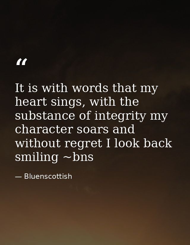 It is with words that my heart sings, with the substance of integrity my character soars and without regret I look back  — Bluenscottish