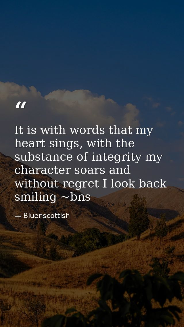 It is with words that my heart sings, with the substance of integrity my character soars and without regret I look back  — Bluenscottish