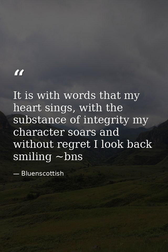 It is with words that my heart sings, with the substance of integrity my character soars and without regret I look back  — Bluenscottish