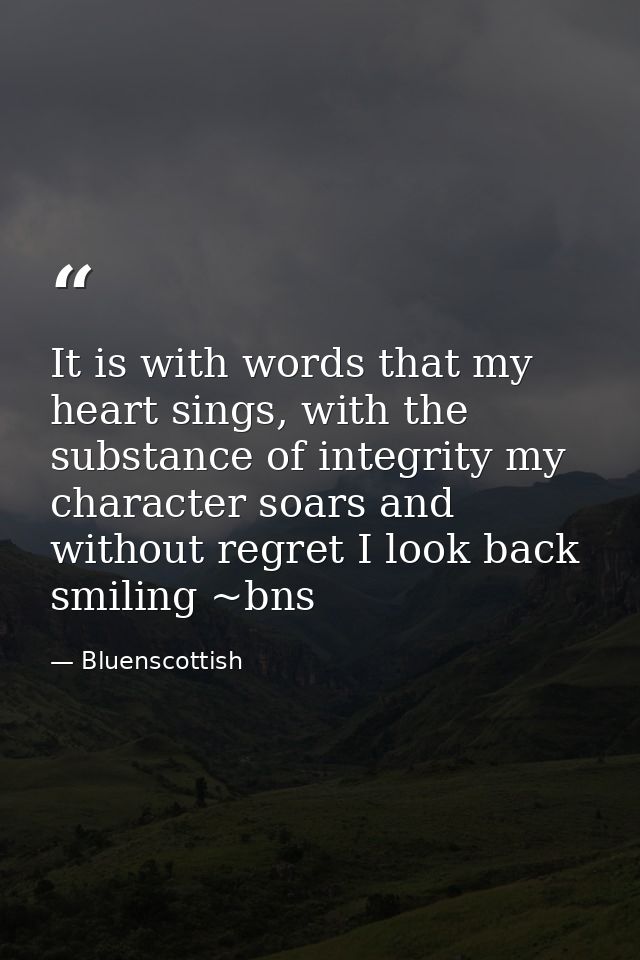 It is with words that my heart sings, with the substance of integrity my character soars and without regret I look back  — Bluenscottish