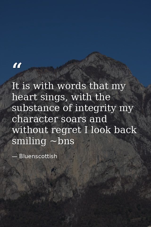 It is with words that my heart sings, with the substance of integrity my character soars and without regret I look back  — Bluenscottish