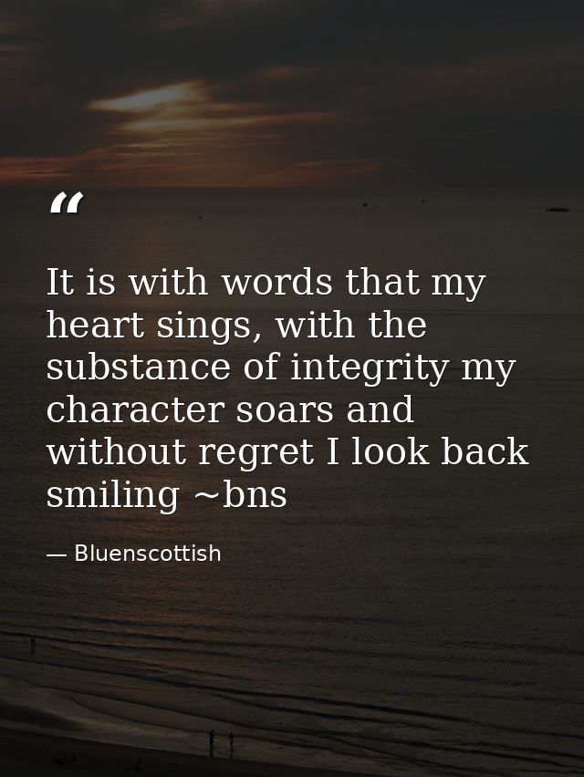 It is with words that my heart sings, with the substance of integrity my character soars and without regret I look back  — Bluenscottish