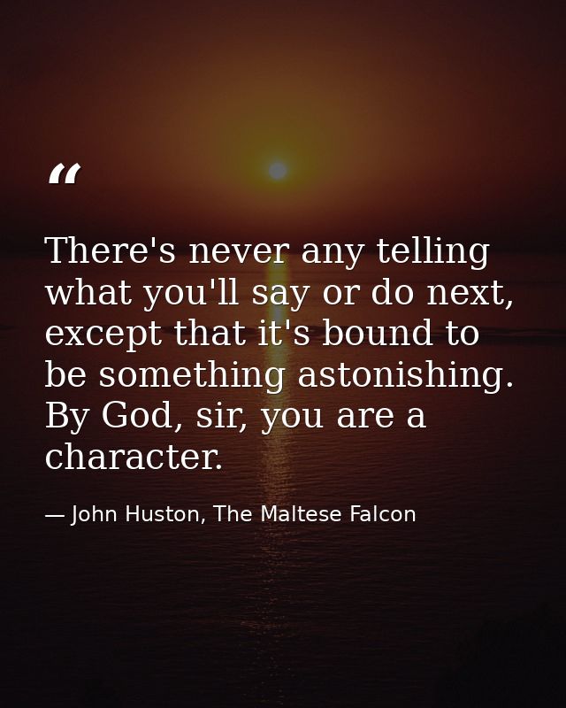 There's never any telling what you'll say or do next, except that it's bound to be something astonishing. By God, sir, y — John Huston, The Maltese Falcon