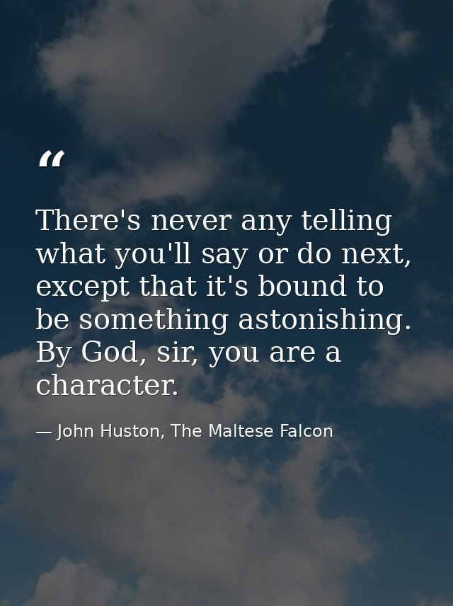 There's never any telling what you'll say or do next, except that it's bound to be something astonishing. By God, sir, y — John Huston, The Maltese Falcon