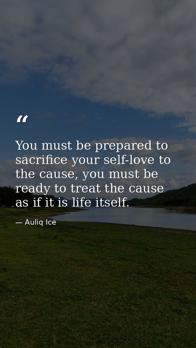 You must be prepared to sacrifice your self-love to the cause, you must be ready to treat the cause as if it is life its — Auliq Ice