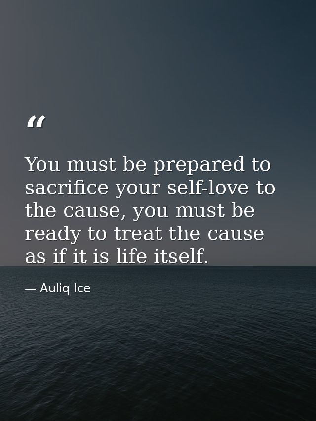 You must be prepared to sacrifice your self-love to the cause, you must be ready to treat the cause as if it is life its — Auliq Ice
