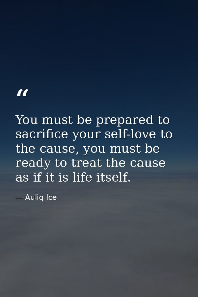 You must be prepared to sacrifice your self-love to the cause, you must be ready to treat the cause as if it is life its — Auliq Ice