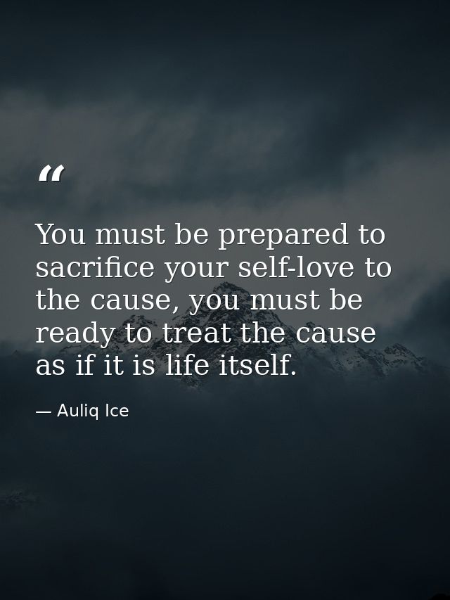 You must be prepared to sacrifice your self-love to the cause, you must be ready to treat the cause as if it is life its — Auliq Ice