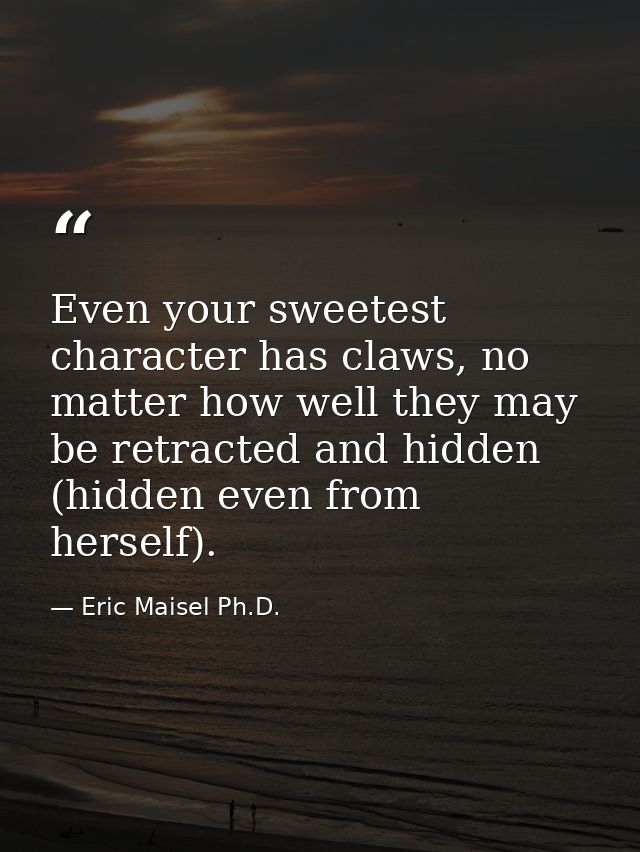 Even your sweetest character has claws, no matter how well they may be retracted and hidden (hidden even from herself). — Eric Maisel Ph.D.