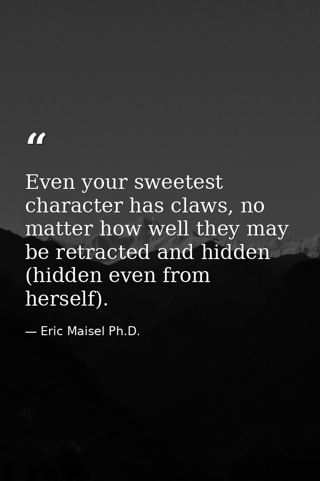 Even your sweetest character has claws, no matter how well they may be retracted and hidden (hidden even from herself). — Eric Maisel Ph.D.