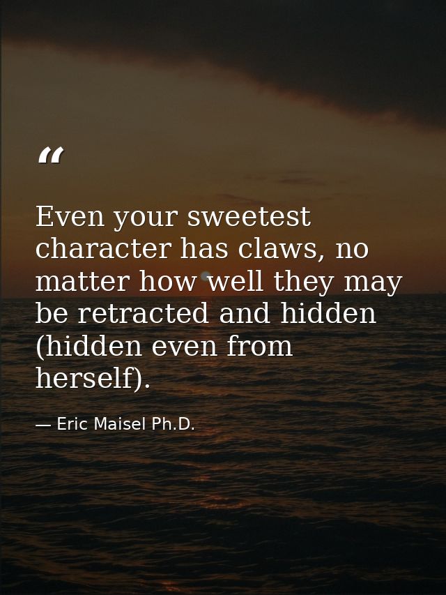 Even your sweetest character has claws, no matter how well they may be retracted and hidden (hidden even from herself). — Eric Maisel Ph.D.