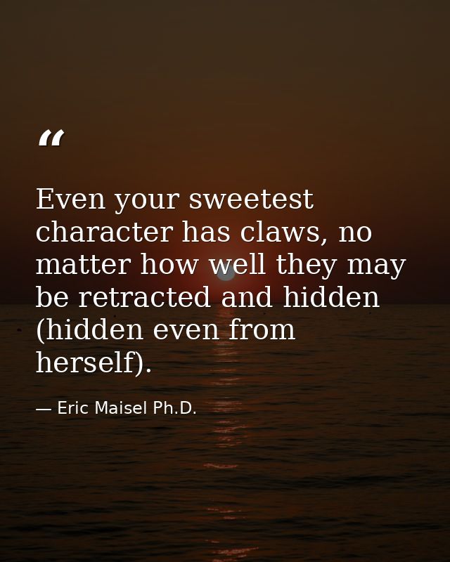 Even your sweetest character has claws, no matter how well they may be retracted and hidden (hidden even from herself). — Eric Maisel Ph.D.