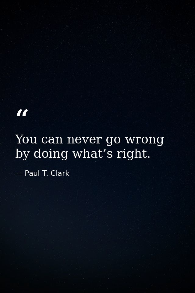You can never go wrong by doing what’s right. — Paul T. Clark