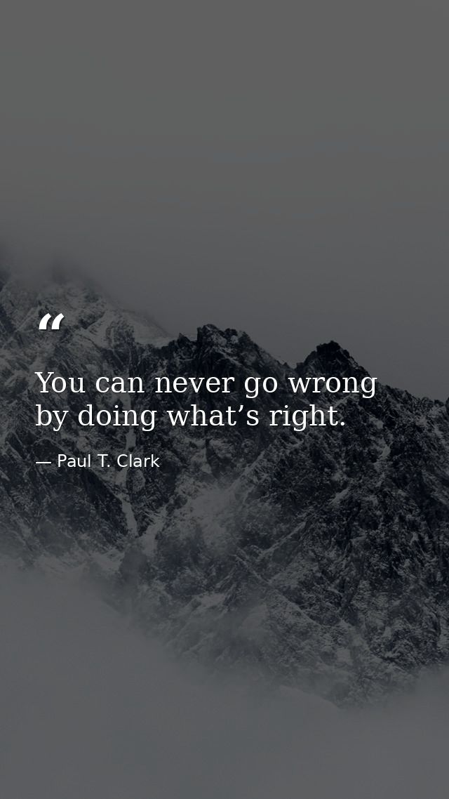 You can never go wrong by doing what’s right. — Paul T. Clark