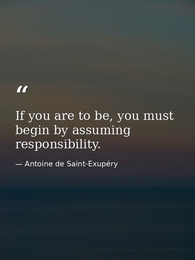 If you are to be, you must begin by assuming responsibility. — Antoine de Saint-Exupéry