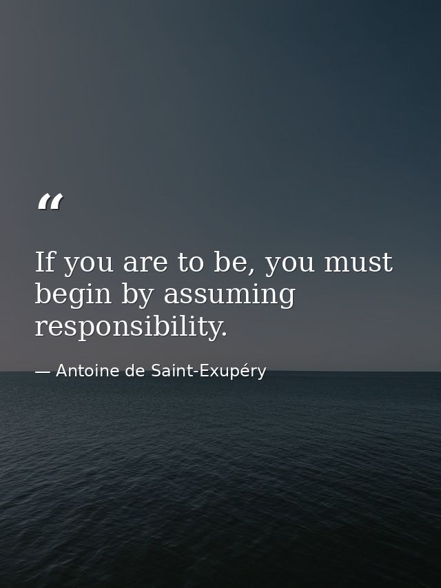 If you are to be, you must begin by assuming responsibility. — Antoine de Saint-Exupéry