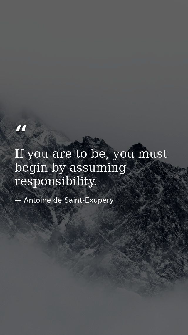 If you are to be, you must begin by assuming responsibility. — Antoine de Saint-Exupéry