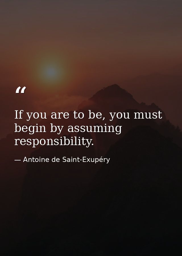 If you are to be, you must begin by assuming responsibility. — Antoine de Saint-Exupéry