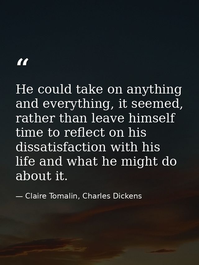 He could take on anything and everything, it seemed, rather than leave himself time to reflect on his dissatisfaction wi — Claire Tomalin, Charles Dickens