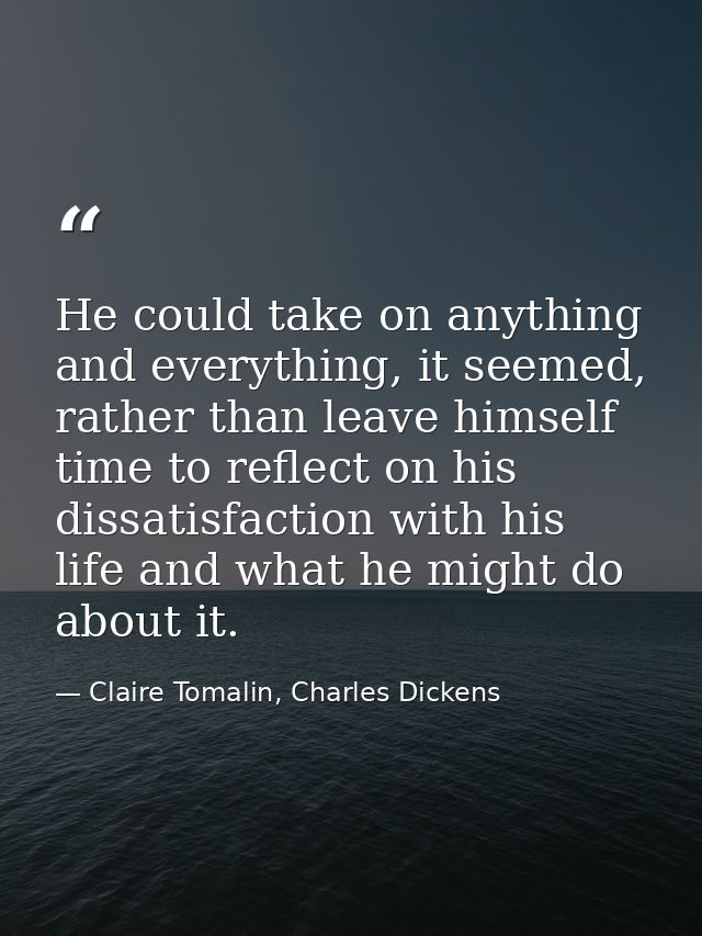 He could take on anything and everything, it seemed, rather than leave himself time to reflect on his dissatisfaction wi — Claire Tomalin, Charles Dickens
