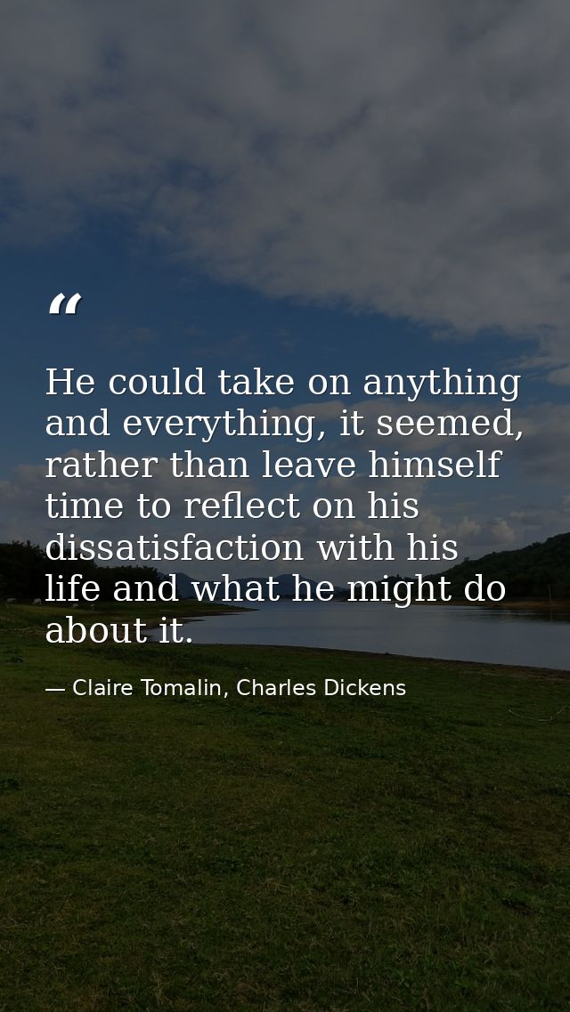 He could take on anything and everything, it seemed, rather than leave himself time to reflect on his dissatisfaction wi — Claire Tomalin, Charles Dickens
