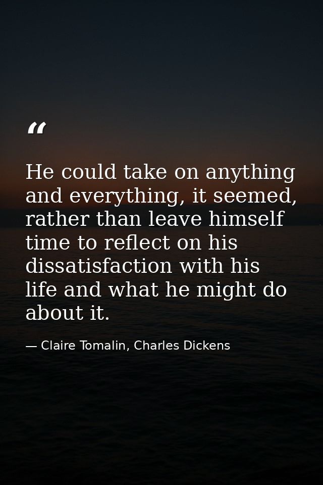 He could take on anything and everything, it seemed, rather than leave himself time to reflect on his dissatisfaction wi — Claire Tomalin, Charles Dickens