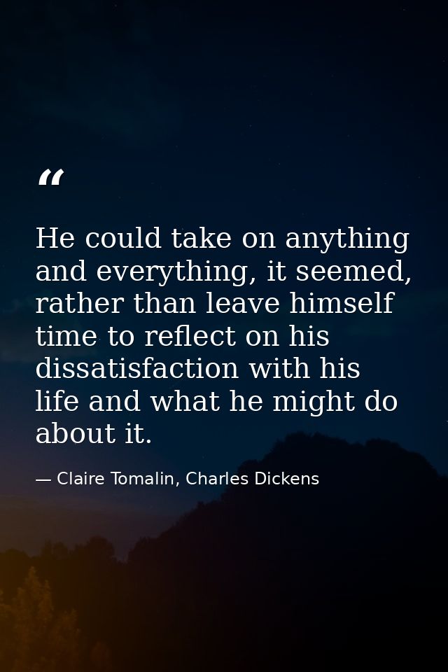 He could take on anything and everything, it seemed, rather than leave himself time to reflect on his dissatisfaction wi — Claire Tomalin, Charles Dickens