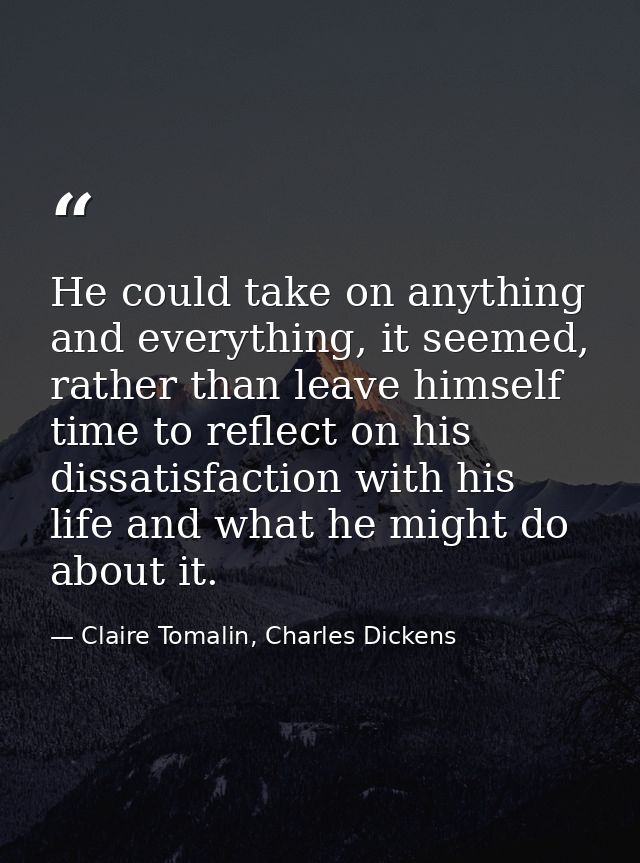 He could take on anything and everything, it seemed, rather than leave himself time to reflect on his dissatisfaction wi — Claire Tomalin, Charles Dickens