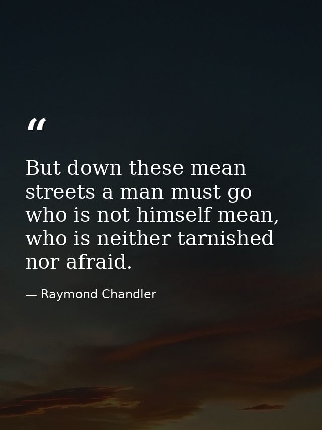 But down these mean streets a man must go who is not himself mean, who is neither tarnished nor afraid. — Raymond Chandler