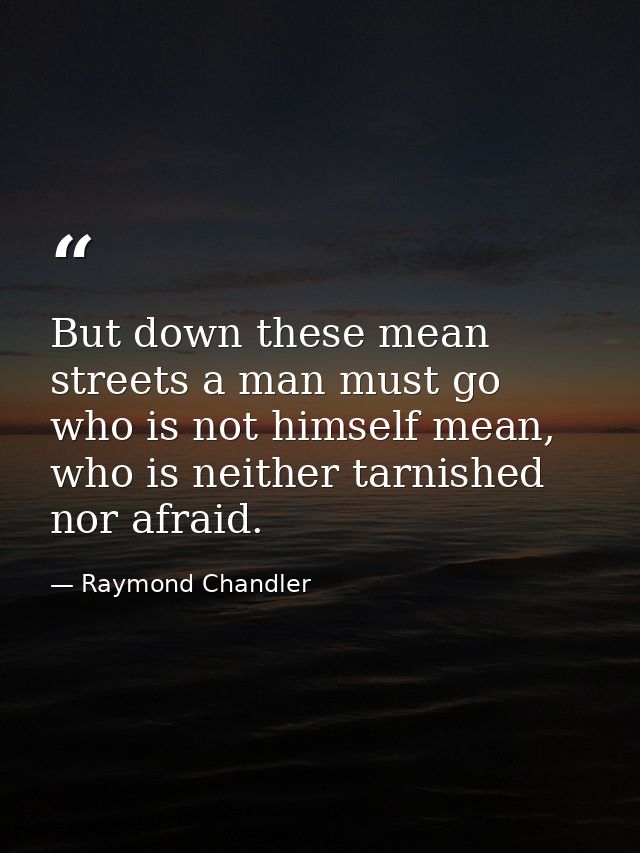 But down these mean streets a man must go who is not himself mean, who is neither tarnished nor afraid. — Raymond Chandler