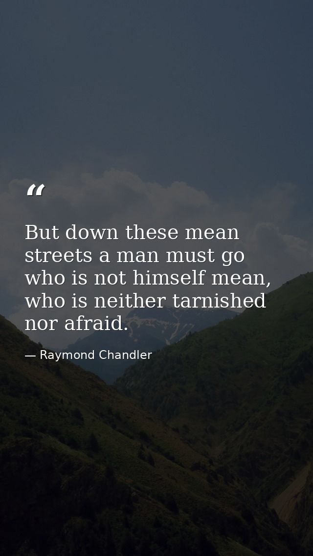 But down these mean streets a man must go who is not himself mean, who is neither tarnished nor afraid. — Raymond Chandler