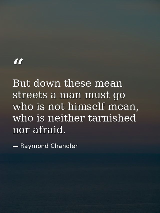 But down these mean streets a man must go who is not himself mean, who is neither tarnished nor afraid. — Raymond Chandler