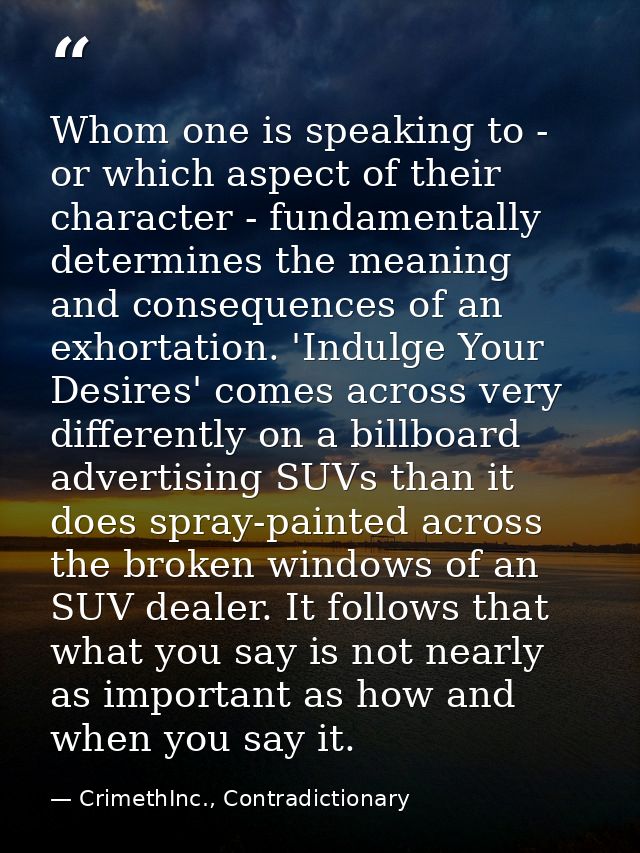 Whom one is speaking to - or which aspect of their character - fundamentally determines the meaning and consequences of  — CrimethInc., Contradictionary