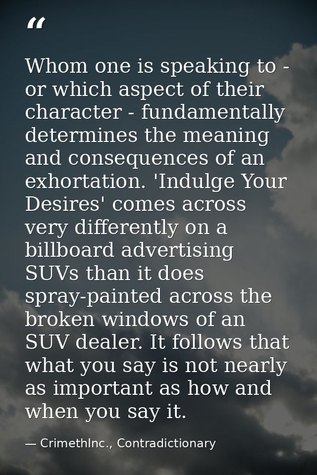 Whom one is speaking to - or which aspect of their character - fundamentally determines the meaning and consequences of  — CrimethInc., Contradictionary