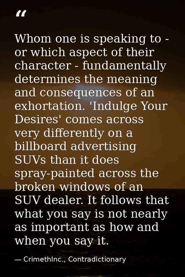 Whom one is speaking to - or which aspect of their character - fundamentally determines the meaning and consequences of  — CrimethInc., Contradictionary