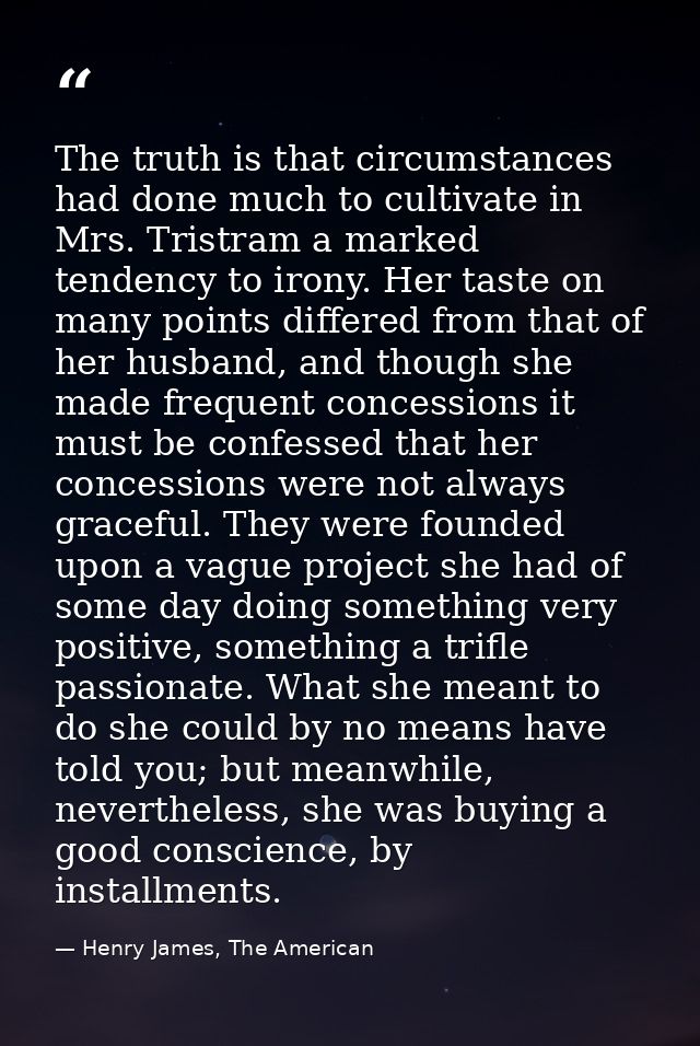 The truth is that circumstances had done much to cultivate in Mrs. Tristram a marked tendency to irony. Her taste on man — Henry James, The American