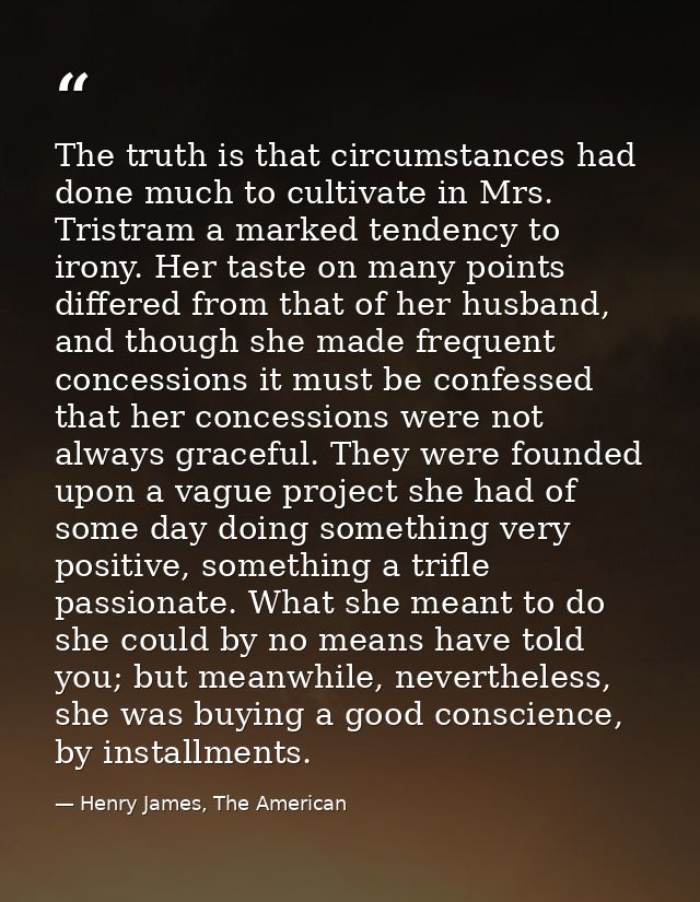 The truth is that circumstances had done much to cultivate in Mrs. Tristram a marked tendency to irony. Her taste on man — Henry James, The American
