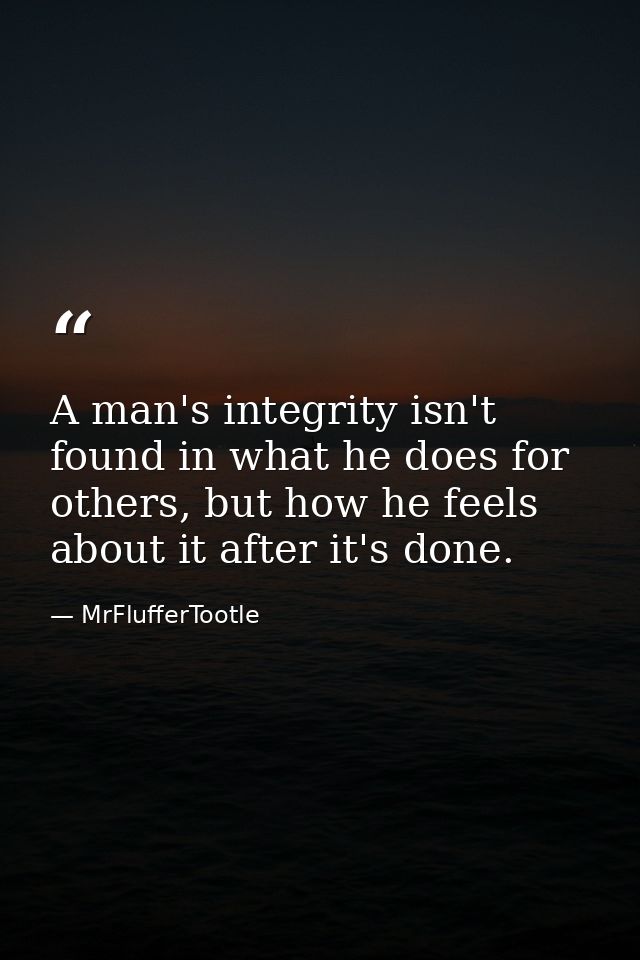 A man's integrity isn't found in what he does for others, but how he feels about it after it's done. — MrFlufferTootle